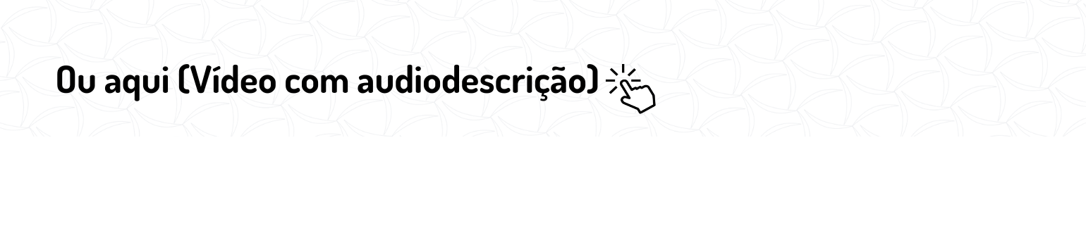 Ou aqui (Vídeo com audiodescrição)